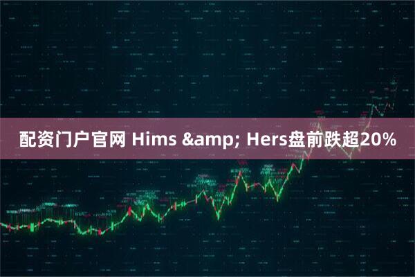 配资门户官网 Hims & Hers盘前跌超20%