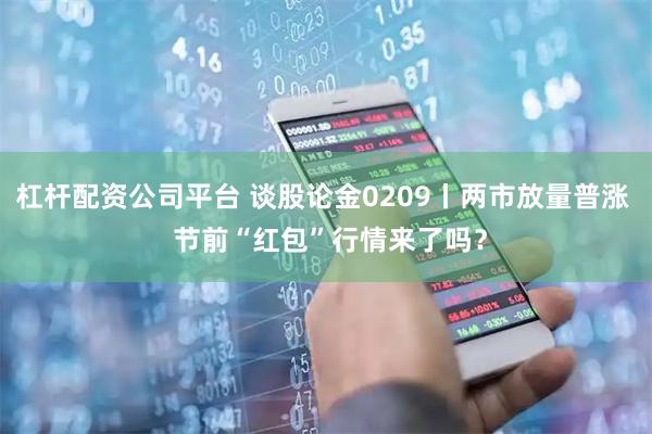 杠杆配资公司平台 谈股论金0209丨两市放量普涨 节前“红包”行情来了吗?