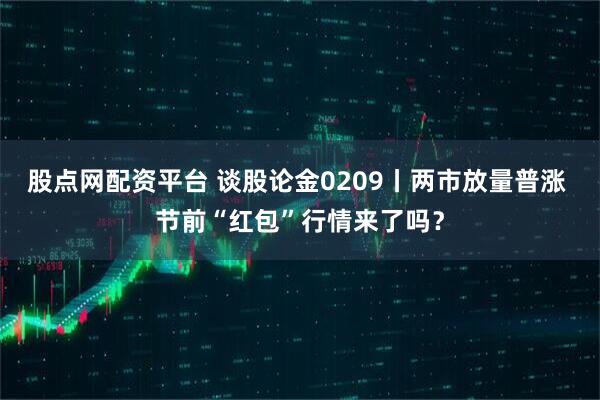 股点网配资平台 谈股论金0209丨两市放量普涨 节前“红包”行情来了吗？