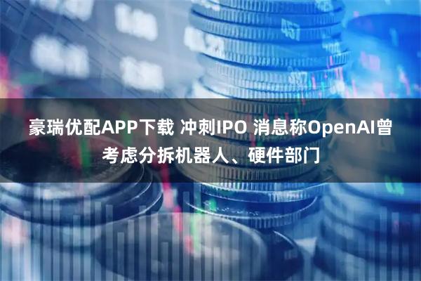 豪瑞优配APP下载 冲刺IPO 消息称OpenAI曾考虑分拆机器人、硬件部门