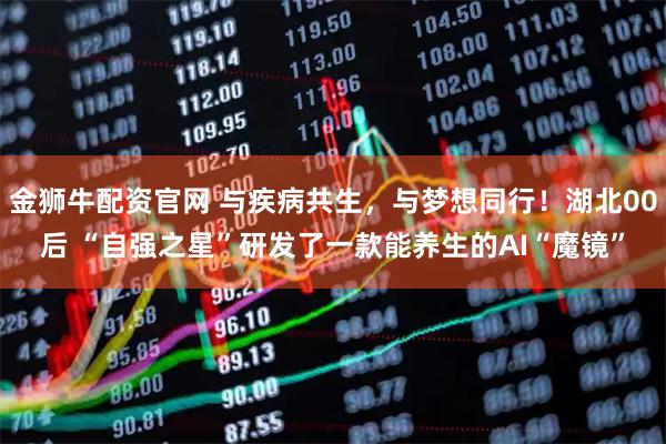 金狮牛配资官网 与疾病共生，与梦想同行！湖北00后 “自强之星”研发了一款能养生的AI“魔镜”