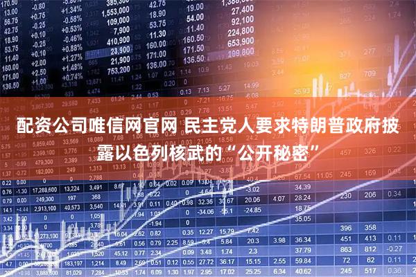 配资公司唯信网官网 民主党人要求特朗普政府披露以色列核武的“公开秘密”
