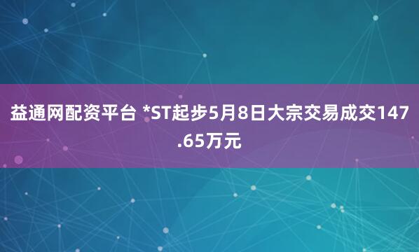 益通网配资平台 *ST起步5月8日大宗交易成交147.65万元