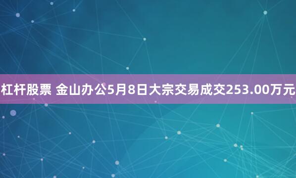 杠杆股票 金山办公5月8日大宗交易成交253.00万元