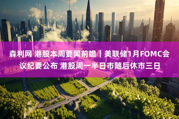 森利网 港股本周要闻前瞻｜美联储1月FOMC会议纪要公布 港股周一半日市随后休市三日