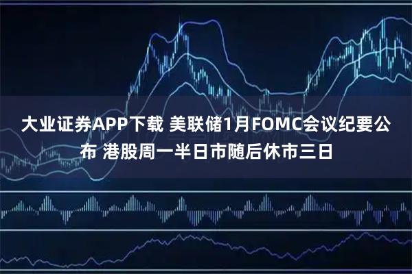大业证券APP下载 美联储1月FOMC会议纪要公布 港股周一半日市随后休市三日