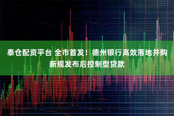 泰仓配资平台 全市首发！德州银行高效落地并购新规发布后控制型贷款