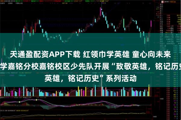 天通盈配资APP下载 红领巾学英雄 童心向未来——陈经纶中学嘉铭分校嘉铭校区少先队开展“致敬英雄，铭记历史”系列活动